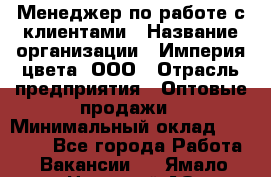 Менеджер по работе с клиентами › Название организации ­ Империя цвета, ООО › Отрасль предприятия ­ Оптовые продажи › Минимальный оклад ­ 20 000 - Все города Работа » Вакансии   . Ямало-Ненецкий АО,Губкинский г.